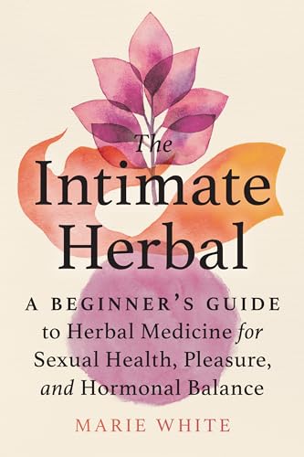 The Intimate Herbal: A Beginner's Guide to Herbal Medicine for Sexual Health, Pleasure, and Hormonal Balance
